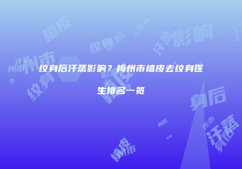纹身后汗蒸影响？梅州市植皮去纹身医生排名一览