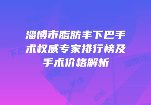 淄博市脂肪丰下巴手术权威专家排行榜及手术价格解析