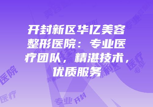 开封新区华亿美容整形医院：专业医疗团队，精湛技术，优质服务