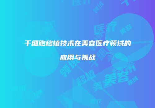 干细胞移植技术在美容医疗领域的应用与挑战