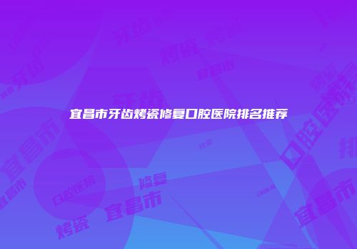 宜昌市牙齿烤瓷修复口腔医院排名推荐