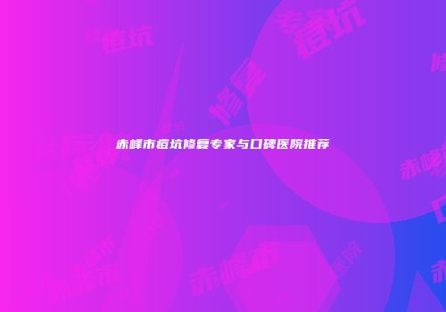 赤峰市痘坑修复专家与口碑医院推荐