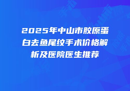 2025年中山市胶原蛋白去鱼尾纹手术价格解析及医院医生推荐