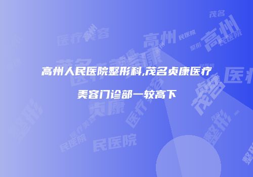高州人民医院整形科,茂名贞康医疗美容门诊部一较高下