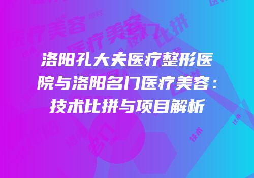 洛阳孔大夫医疗整形医院与洛阳名门医疗美容：技术比拼与项目解析