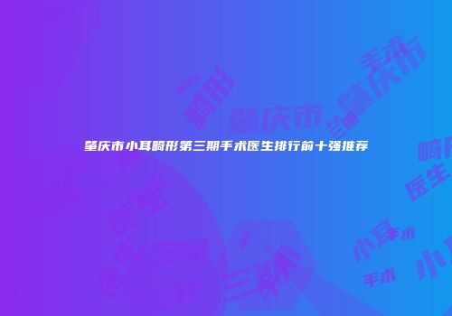 肇庆市小耳畸形第三期手术医生排行前十强推荐
