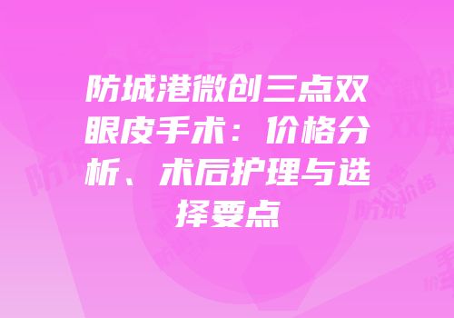 防城港微创三点双眼皮手术：价格分析、术后护理与选择要点