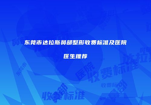 东莞市达拉斯鼻部整形收费标准及医院医生推荐