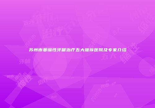 苏州市萎缩性牙龈治疗五大推荐医院及专家介绍