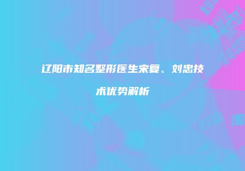 辽阳市知名整形医生宋复、刘忠技术优势解析