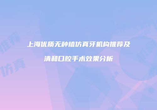 上海优质无种植仿真牙机构推荐及清和口腔手术效果分析