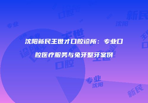 沈阳新民王世才口腔诊所：专业口腔医疗服务与兔牙整牙案例