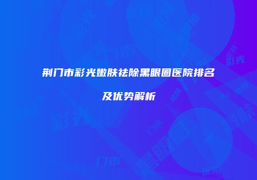荆门市彩光嫩肤祛除黑眼圈医院排名及优势解析