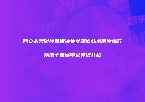 西安市暂时性重建法处女膜修补术医生排行榜前十佳名单及详细介绍