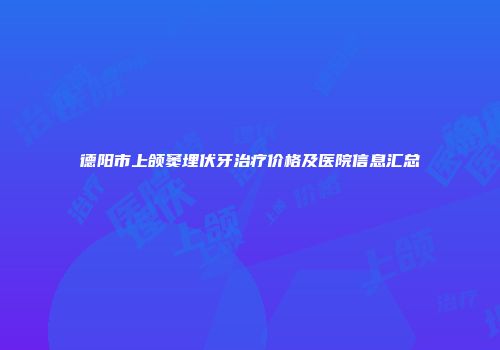 德阳市上颌窦埋伏牙治疗价格及医院信息汇总