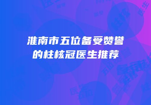 淮南市五位备受赞誉的柱核冠医生推荐