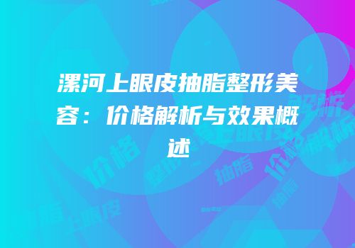 漯河上眼皮抽脂整形美容：价格解析与效果概述