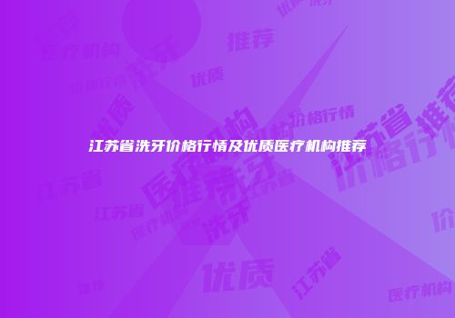 江苏省洗牙价格行情及优质医疗机构推荐