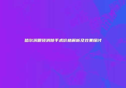 哈尔滨眼袋消除手术价格解析及效果探讨