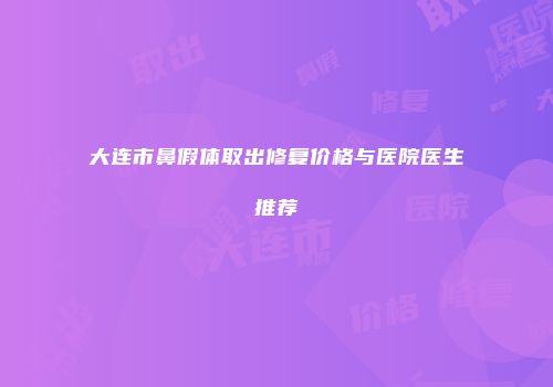 大连市鼻假体取出修复价格与医院医生推荐