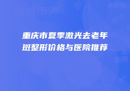 重庆市夏季激光去老年斑整形价格与医院推荐
