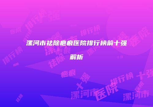 漯河市祛除疤痕医院排行榜前十强解析