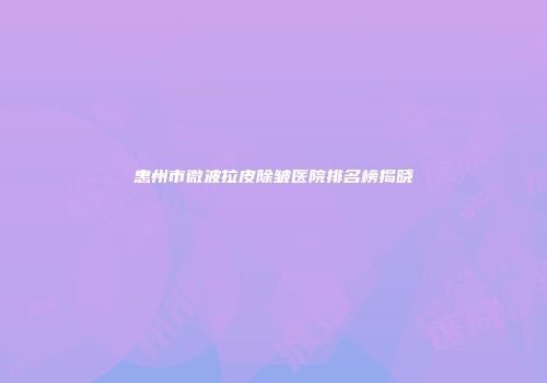 惠州市微波拉皮除皱医院排名榜揭晓