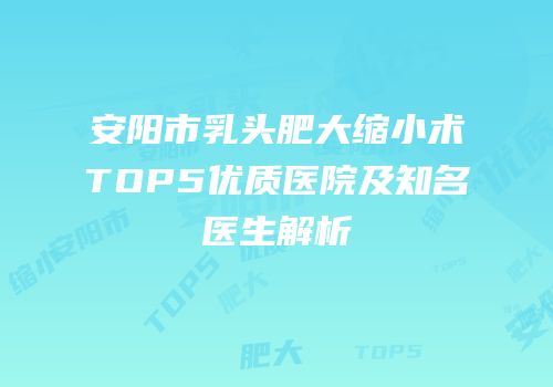 安阳市乳头肥大缩小术TOP5优质医院及知名医生解析