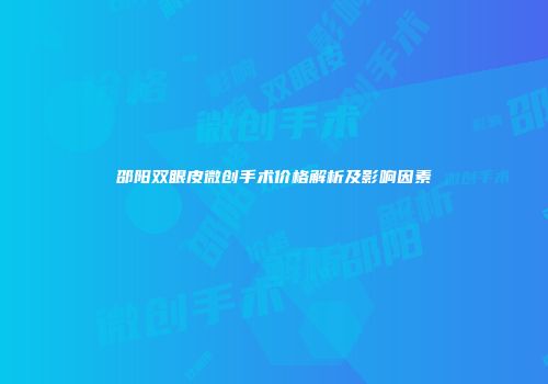 邵阳双眼皮微创手术价格解析及影响因素