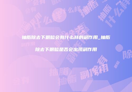 抽脂除去下眼睑会有什么样的副作用_抽脂除去下眼睑是否会出现副作用