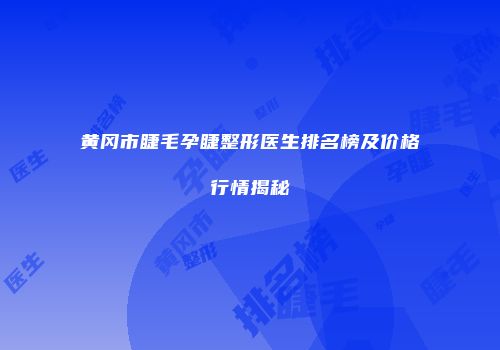黄冈市睫毛孕睫整形医生排名榜及价格行情揭秘