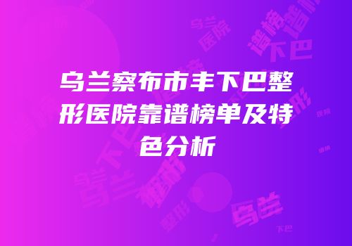 乌兰察布市丰下巴整形医院靠谱榜单及特色分析