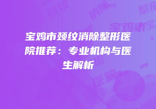 宝鸡市颈纹消除整形医院推荐：专业机构与医生解析