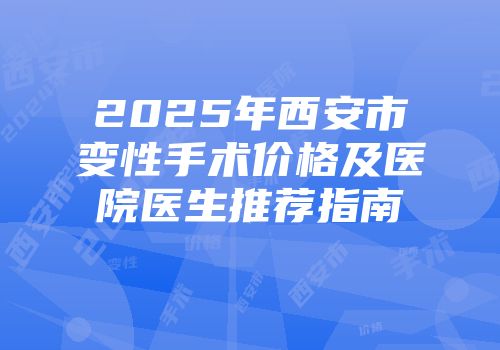 2025年西安市变性手术价格及医院医生推荐指南