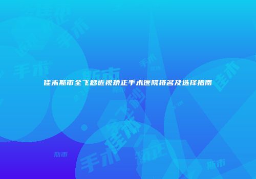 佳木斯市全飞秒近视矫正手术医院排名及选择指南