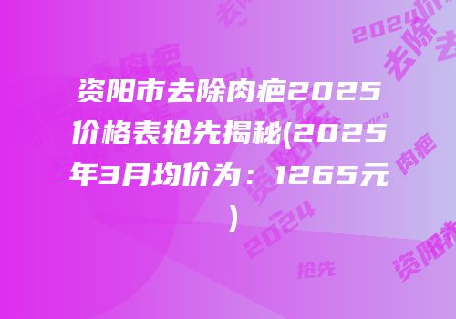 资阳市去除肉疤2025价格表抢先揭秘(2025年3月均价为：1265元）