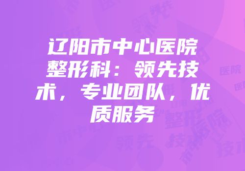 辽阳市中心医院整形科：领先技术，专业团队，优质服务