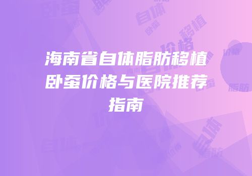 海南省自体脂肪移植卧蚕价格与医院推荐指南