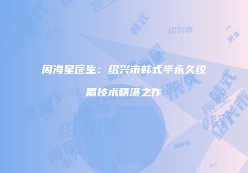 周海星医生：绍兴市韩式半永久纹眉技术精湛之作