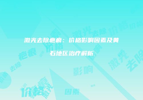 激光去除疤痕：价格影响因素及黄石地区治疗解析
