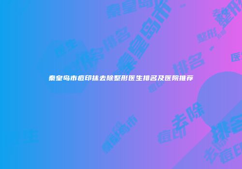 秦皇岛市痘印抹去除整形医生排名及医院推荐