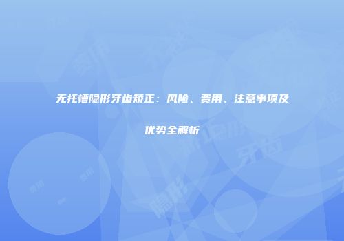 无托槽隐形牙齿矫正：风险、费用、注意事项及优势全解析