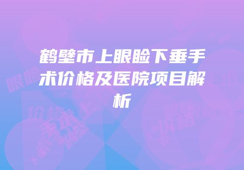 鹤壁市上眼睑下垂手术价格及医院项目解析