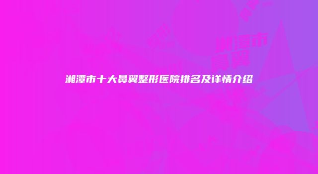 湘潭市十大鼻翼整形医院排名及详情介绍