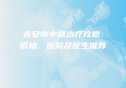 吉安市中龋治疗攻略：价格、医院及医生推荐