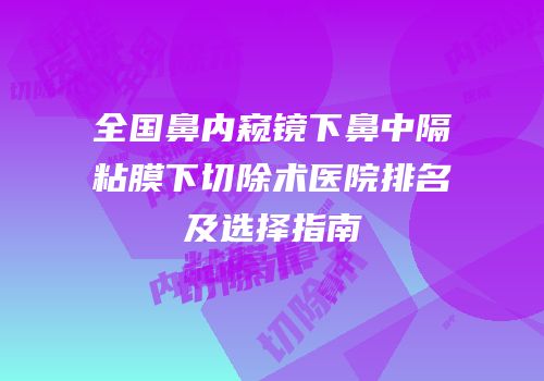 全国鼻内窥镜下鼻中隔粘膜下切除术医院排名及选择指南