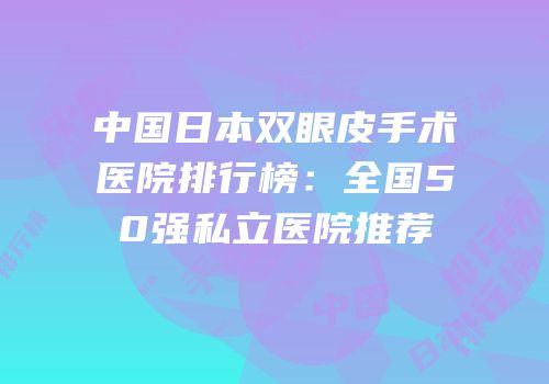 中国日本双眼皮手术医院排行榜：全国50强私立医院推荐