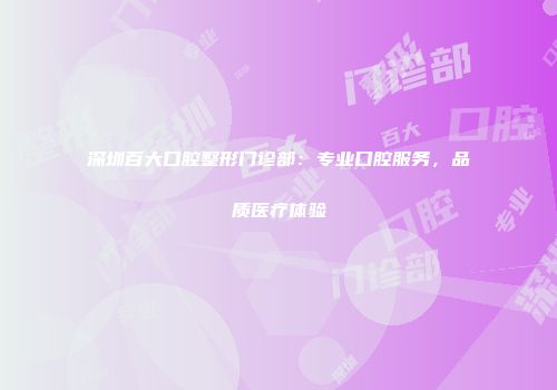 深圳百大口腔整形门诊部：专业口腔服务，品质医疗体验