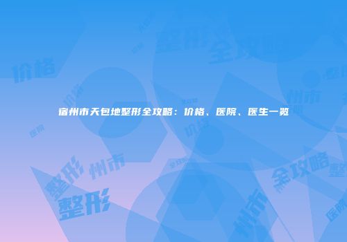 宿州市天包地整形全攻略：价格、医院、医生一览