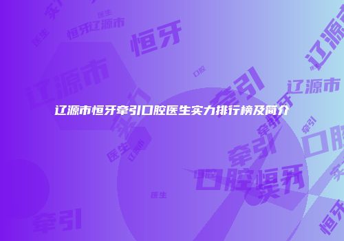 辽源市恒牙牵引口腔医生实力排行榜及简介